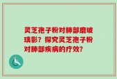 灵芝孢子粉对肺部磨玻璃影？探究灵芝孢子粉对肺部疾病的疗效？