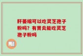 肝萎缩可以吃灵芝孢子粉吗？有胃炎能吃灵芝孢子粉吗