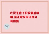吃灵芝孢子粉胶囊后嗜睡 是正常反应还是另有隐情
