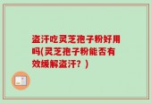 盗汗吃灵芝孢子粉好用吗(灵芝孢子粉能否有效缓解盗汗？)