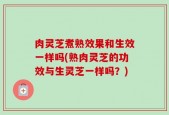 肉灵芝煮熟效果和生效一样吗(熟肉灵芝的功效与生灵芝一样吗？)