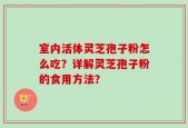室内活体灵芝孢子粉怎么吃？详解灵芝孢子粉的食用方法？