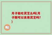 月子能吃灵芝么吗(月子期可以食用灵芝吗？)