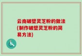 云南破壁灵芝粉的做法(制作破壁灵芝粉的简易方法)