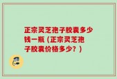 正宗灵芝孢子胶囊多少钱一瓶 (正宗灵芝孢子胶囊价格多少？)
