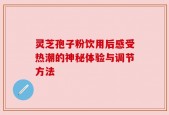 灵芝孢子粉饮用后感受热潮的神秘体验与调节方法