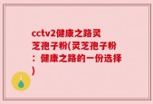 cctv2健康之路灵芝孢子粉(灵芝孢子粉：健康之路的一份选择)