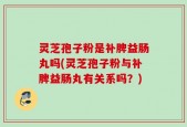 灵芝孢子粉是补脾益肠丸吗(灵芝孢子粉与补脾益肠丸有关系吗？)