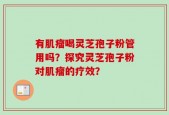 有肌瘤喝灵芝孢子粉管用吗？探究灵芝孢子粉对肌瘤的疗效？