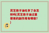 灵芝孢子油吃多了会怎样吗(灵芝孢子油过量使用的副作用有哪些？)