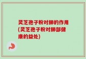 灵芝孢子粉对肺的作用(灵芝孢子粉对肺部健康的益处)