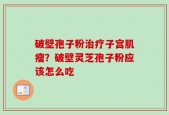 破壁孢子粉治疗子宫肌瘤？破壁灵芝孢子粉应该怎么吃