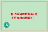 孢子粉可以煎服吗(孢子粉可以口服吗？)