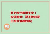 灵芝粉还是灵芝贵 (选择困扰：灵芝粉和灵芝的价值观权衡)