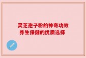 灵芝孢子粉的神奇功效 养生保健的优质选择