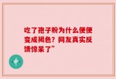 吃了孢子粉为什么便便变成褐色？网友真实反馈惊呆了”
