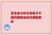 灵芝孢子粉引发嗓子干燥的原因及应对措施解析