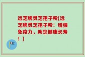 远芝牌灵芝孢子粉(远芝牌灵芝孢子粉：增强免疫力，助您健康长寿！)