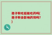 孢子粉吃后能吃药吗(孢子粉会影响药效吗？)