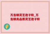 万吉顺灵芝孢子粉_万吉顺高品质灵芝孢子粉
