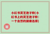 小红书灵芝孢子粉(小红书上的灵芝孢子粉：一个自然的健康选择)