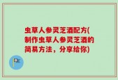 虫草人参灵芝酒配方(制作虫草人参灵芝酒的简易方法，分享给你)