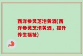 西洋参灵芝泡黄酒(西洋参灵芝泡黄酒，提升养生福祉)