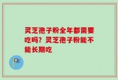 灵芝孢子粉全年都需要吃吗？灵芝孢子粉能不能长期吃