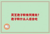 灵芝孢子粉有何用处？孢子粉什么人适合吃