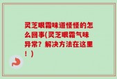 灵芝眼霜味道怪怪的怎么回事(灵芝眼霜气味异常？解决方法在这里！)