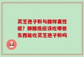 灵芝孢子粉与腺样囊性癌？肺腺癌应该吃哪些东西能吃灵芝孢子粉吗