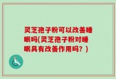 灵芝孢子粉可以改善睡眠吗(灵芝孢子粉对睡眠具有改善作用吗？)