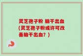 灵芝孢子粉 脑干出血(灵芝孢子粉或许可改善脑干出血？)