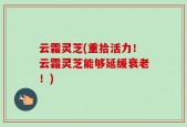 云霜灵芝(重拾活力！云霜灵芝能够延缓衰老！)