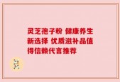 灵芝孢子粉 健康养生新选择 优质滋补品值得信赖代言推荐