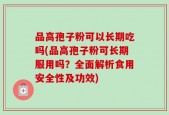 品高孢子粉可以长期吃吗(品高孢子粉可长期服用吗？全面解析食用安全性及功效)
