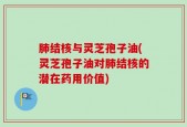 肺结核与灵芝孢子油(灵芝孢子油对肺结核的潜在药用价值)