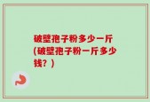 破壁孢子粉多少一斤 (破壁孢子粉一斤多少钱？)