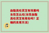 血脂高吃灵芝有效果吗女性怎么吃(女性血脂高吃灵芝有用处吗？正确的食用方法)