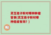 灵芝孢子粉对哪种肿瘤管事(灵芝孢子粉对哪种癌症有效？)