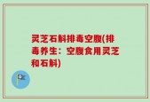 灵芝石斛排毒空腹(排毒养生：空腹食用灵芝和石斛)