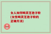 女人如何喝灵芝孢子粉(女性喝灵芝孢子粉的正确方法)