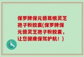 保罗牌保元德葛根灵芝孢子粉胶囊(保罗牌保元德灵芝孢子粉胶囊，让您健康保驾护航！)