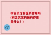 树舌灵芝有医药作用吗(树舌灵芝的医药作用是什么？)