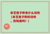 赤芝孢子粉有什么功效 (赤芝孢子粉的功效，你知道吗？)