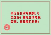 灵芝仔台湾电视剧(《灵芝仔》重现台湾电视荧屏，再现魔幻世界)