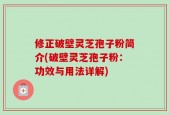 修正破壁灵芝孢子粉简介(破壁灵芝孢子粉：功效与用法详解)