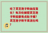 吃了灵芝孢子粉血压变化？每次吃破壁灵芝孢子粉后都有点肚子痛？灵芝孢子粉不易消化吗？