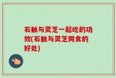 石触与灵芝一起吃的功效(石触与灵芝同食的好处)