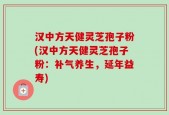汉中方天健灵芝孢子粉(汉中方天健灵芝孢子粉：补气养生，延年益寿)